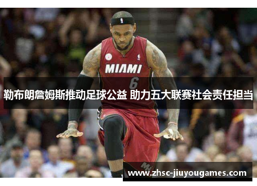 勒布朗詹姆斯推动足球公益 助力五大联赛社会责任担当