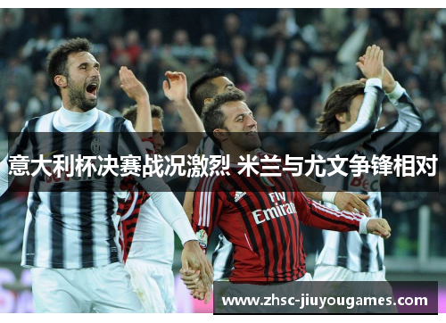 意大利杯决赛战况激烈 米兰与尤文争锋相对