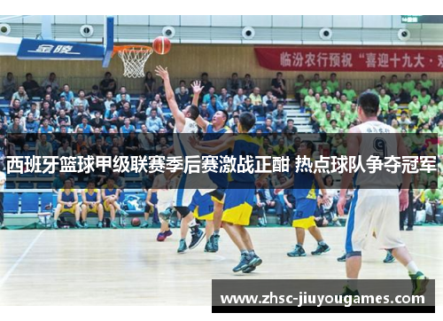 西班牙篮球甲级联赛季后赛激战正酣 热点球队争夺冠军