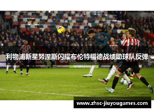 利物浦新星努涅斯闪耀布伦特福德战绩助球队反弹 利物浦新星努涅斯闪耀布伦特福德战绩助球队反弹