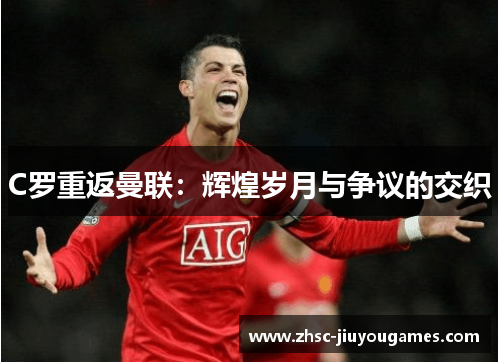 C罗重返曼联:辉煌岁月与争议的交织 C罗重返曼联:辉煌岁月与争议的交织