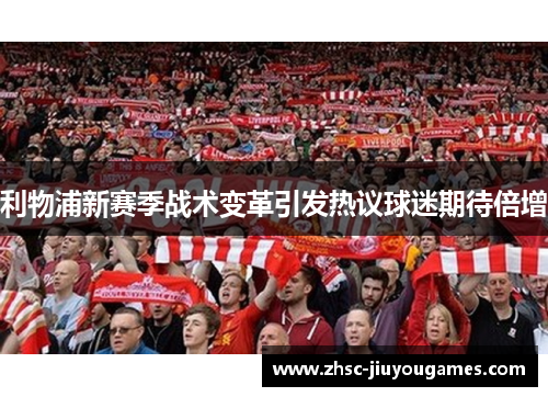 利物浦新赛季战术变革引发热议球迷期待倍增 利物浦新赛季战术变革引发热议球迷期待倍增