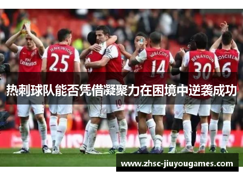 热刺球队能否凭借凝聚力在困境中逆袭成功