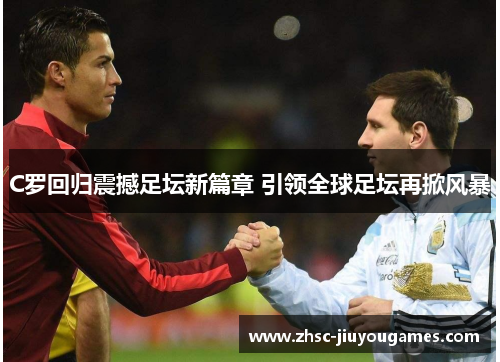 C罗回归震撼足坛新篇章 引领全球足坛再掀风暴 C罗回归震撼足坛新篇章 引领全球足坛再掀风暴