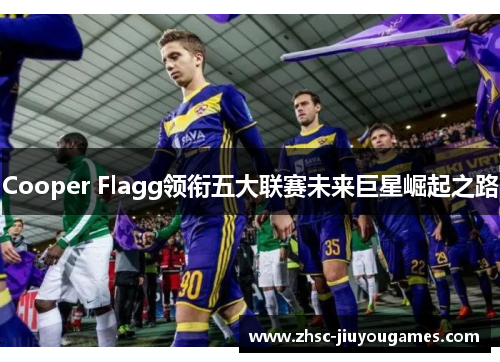 Cooper Flagg领衔五大联赛未来巨星崛起之路 Cooper Flagg领衔五大联赛未来巨星崛起之路