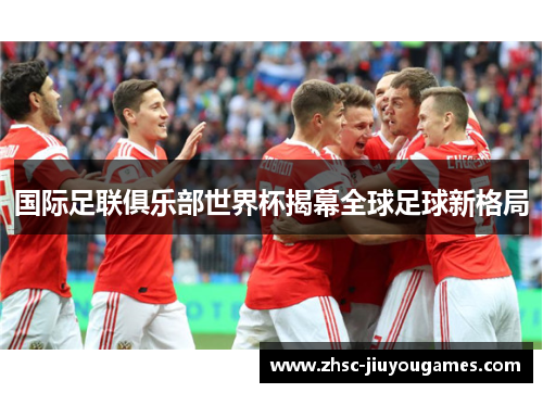 国际足联俱乐部世界杯揭幕全球足球新格局 国际足联俱乐部世界杯揭幕全球足球新格局